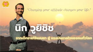 นิก วูยิชิช เป็นนักพูดสร้างแรงบันดาลใจชาวออสเตรเลียที่เกิดมาพร้อมความพิการ แต่สามารถเปลี่ยนความยากลำบากให้เป็นแรงบันดาลใจให้กับผู้คน เขาเป็นผู้ก่อตั้งองค์กรไม่แสวงหากำไร “Life Without Limbs” และนักเขียนที่ประสบความสำเร็จในระดับโลก.