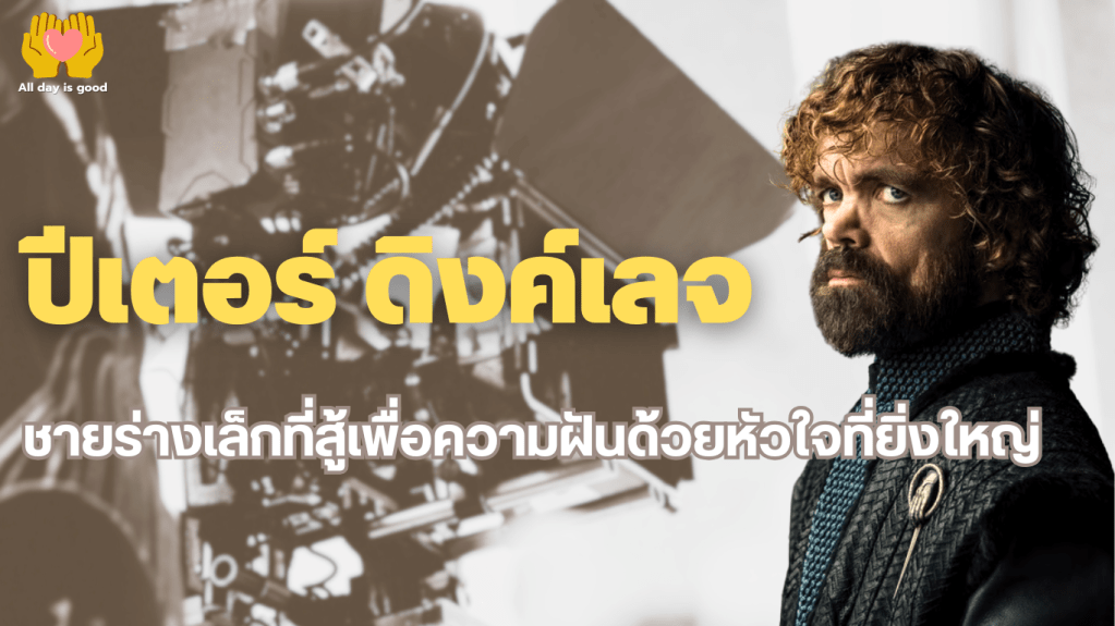 ปีเตอร์ ดิงค์เลจ เกิดในปี 1969 มีความแตกต่างทางร่างกายและเผชิญการกลั่นแกล้งตั้งแต่เด็ก แต่ไม่ยอมแพ้และสามารถพิสูจน์ตัวเองจนเข้าสู่วงการแสดง เขาได้รับบท Tyrion Lannister ใน Game of Thrones และได้รับรางวัลมากมาย รวมถึงการสร้างแรงบันดาลใจให้กับผู้คนมากมาย